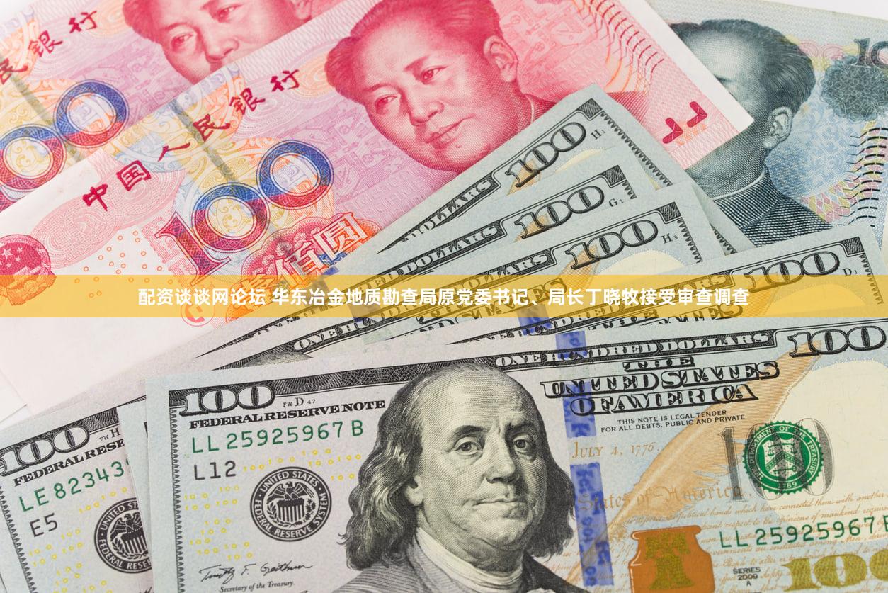 配资谈谈网论坛 华东冶金地质勘查局原党委书记、局长丁晓牧接受审查调查