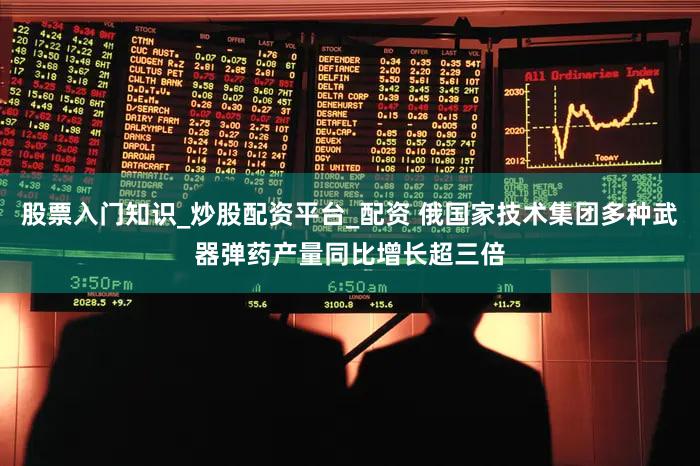 股票入门知识_炒股配资平台_配资 俄国家技术集团多种武器弹药产量同比增长超三倍