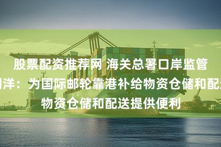 股票配资推荐网 海关总署口岸监管司负责人刘洋：为国际邮轮靠港补给物资仓储和配送提供便利