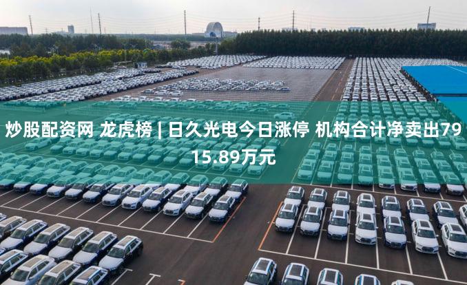 炒股配资网 龙虎榜 | 日久光电今日涨停 机构合计净卖出7915.89万元