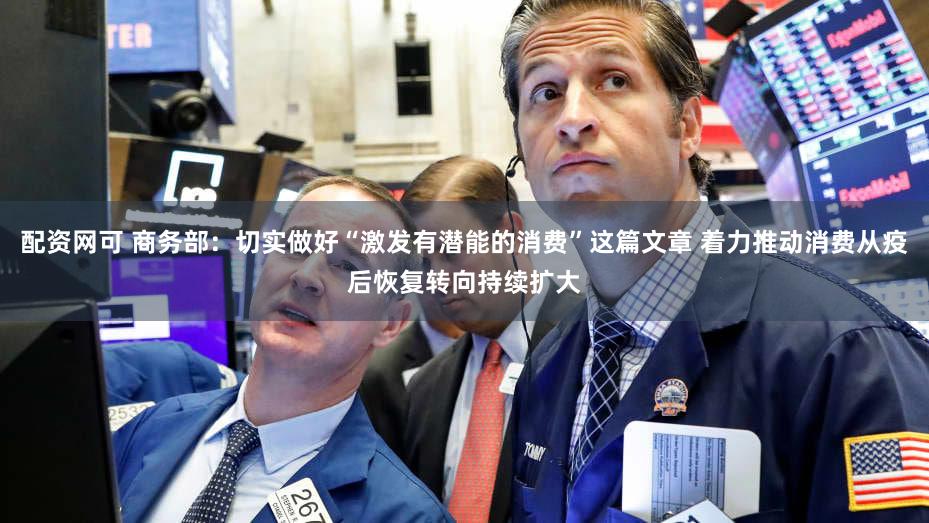 配资网可 商务部：切实做好“激发有潜能的消费”这篇文章 着力推动消费从疫后恢复转向持续扩大