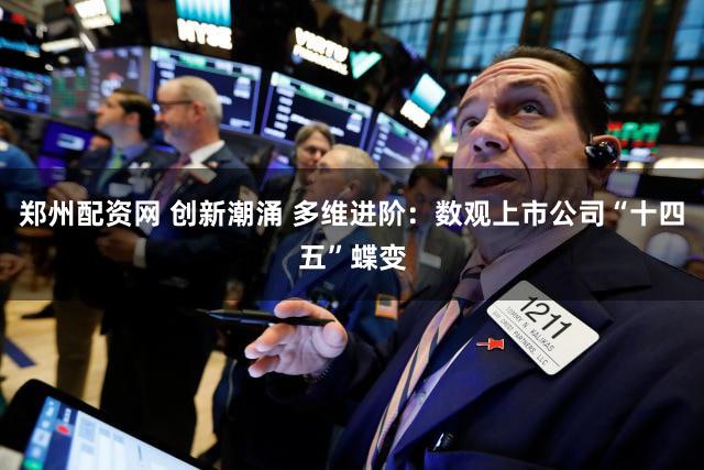 郑州配资网 创新潮涌 多维进阶：数观上市公司“十四五”蝶变