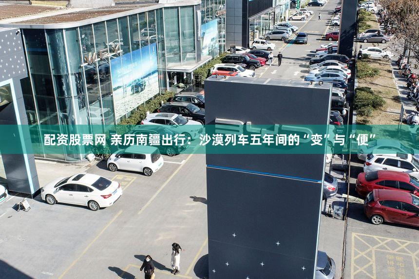 配资股票网 亲历南疆出行：沙漠列车五年间的“变”与“便”