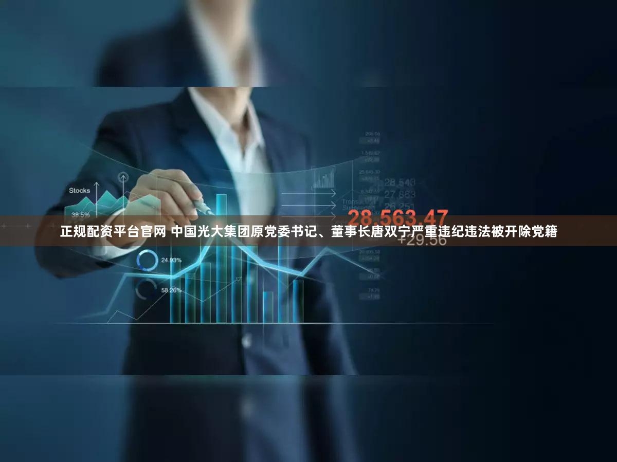 正规配资平台官网 中国光大集团原党委书记、董事长唐双宁严重违纪违法被开除党籍