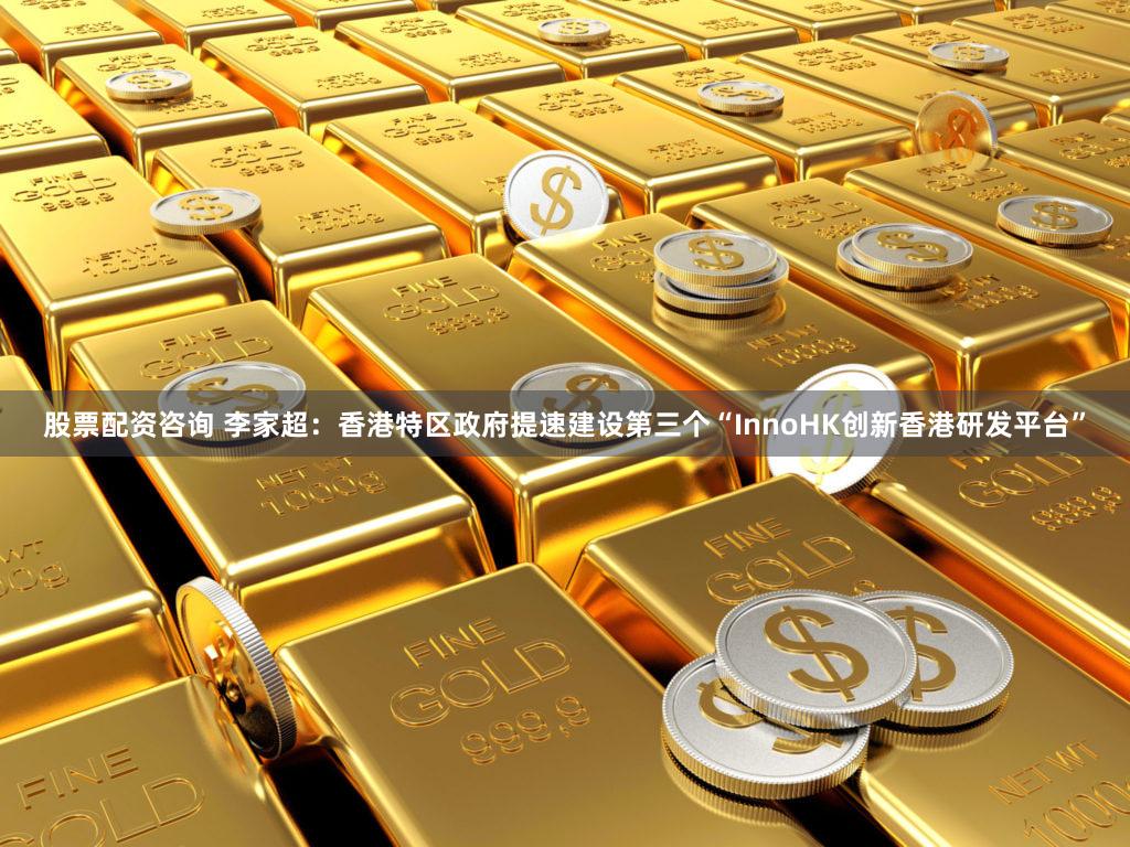 股票配资咨询 李家超：香港特区政府提速建设第三个“InnoHK创新香港研发平台”