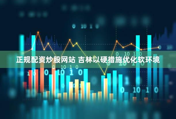 正规配资炒股网站 吉林以硬措施优化软环境