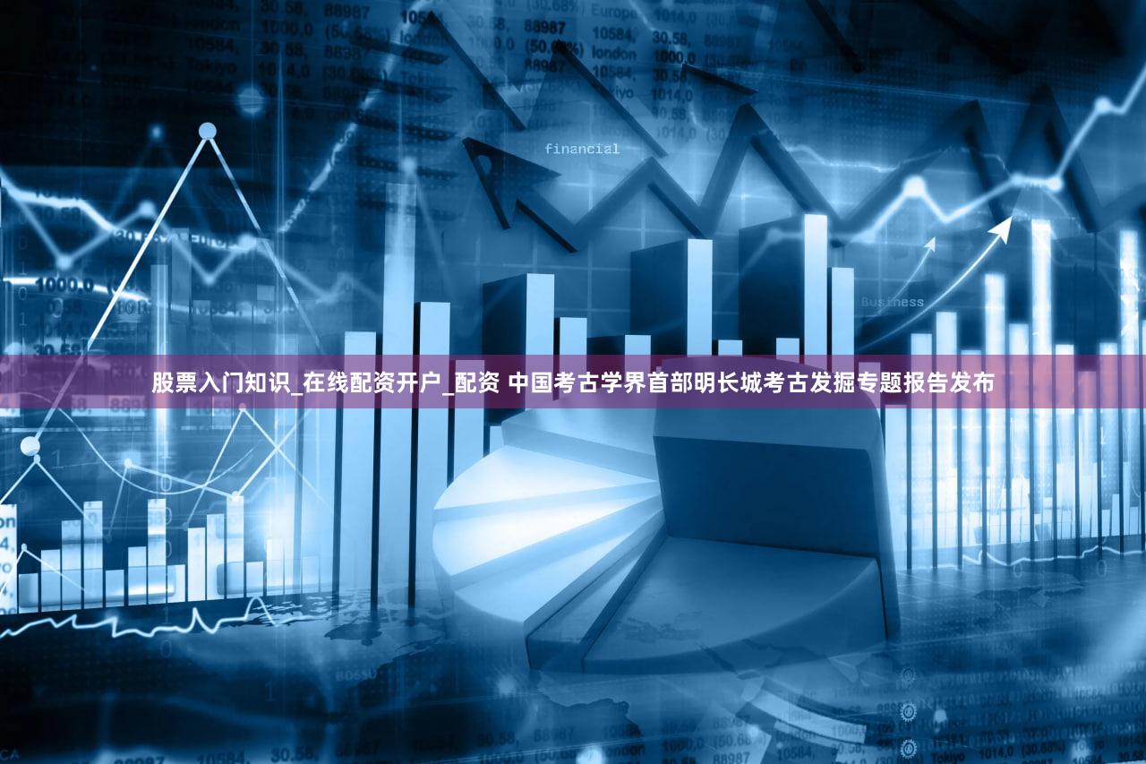 股票入门知识_在线配资开户_配资 中国考古学界首部明长城考古发掘专题报告发布