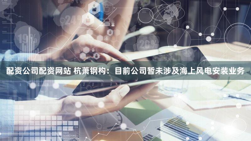 配资公司配资网站 杭萧钢构：目前公司暂未涉及海上风电安装业务