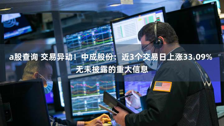 a股查询 交易异动！中成股份：近3个交易日上涨33.09% 无未披露的重大信息
