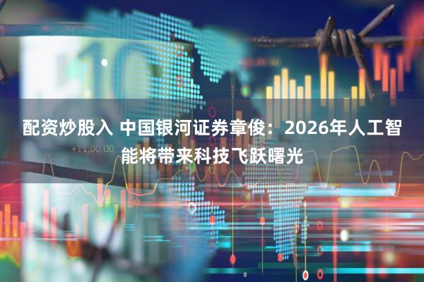 配资炒股入 中国银河证券章俊：2026年人工智能将带来科技飞跃曙光