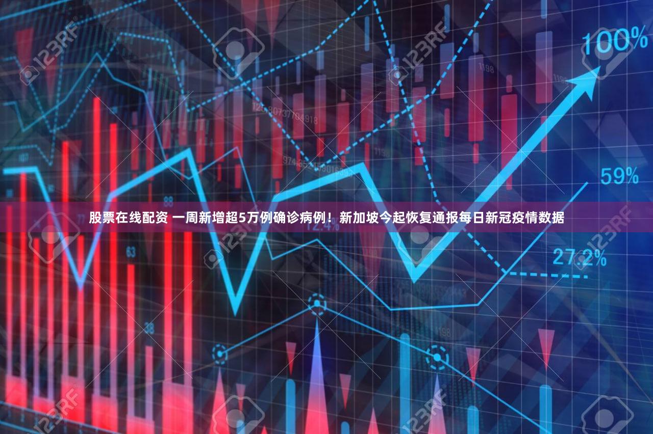 股票在线配资 一周新增超5万例确诊病例！新加坡今起恢复通报每日新冠疫情数据