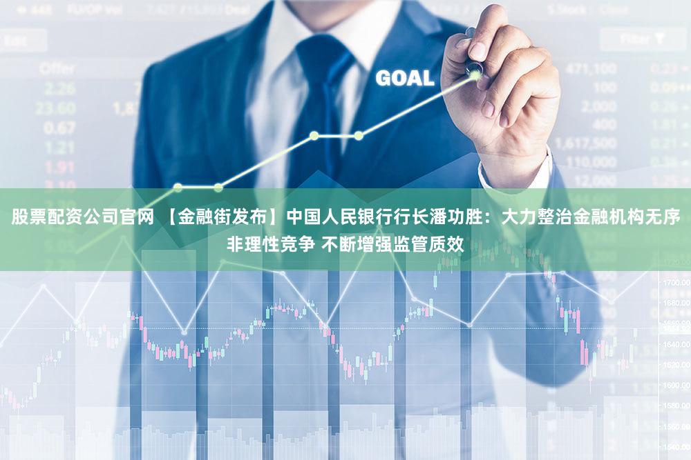 股票配资公司官网 【金融街发布】中国人民银行行长潘功胜：大力整治金融机构无序非理性竞争 不断增强监管质效