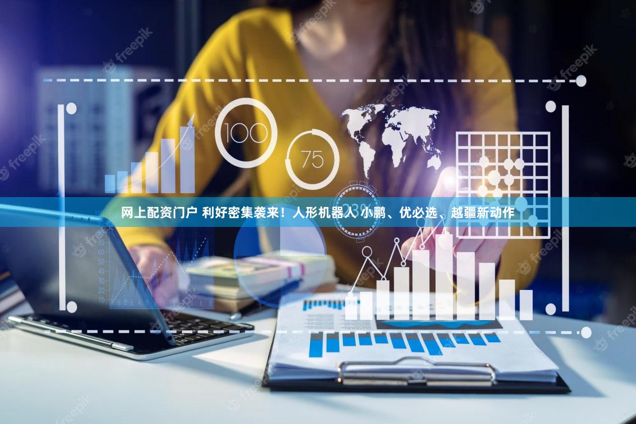 网上配资门户 利好密集袭来！人形机器人 小鹏、优必选、越疆新动作