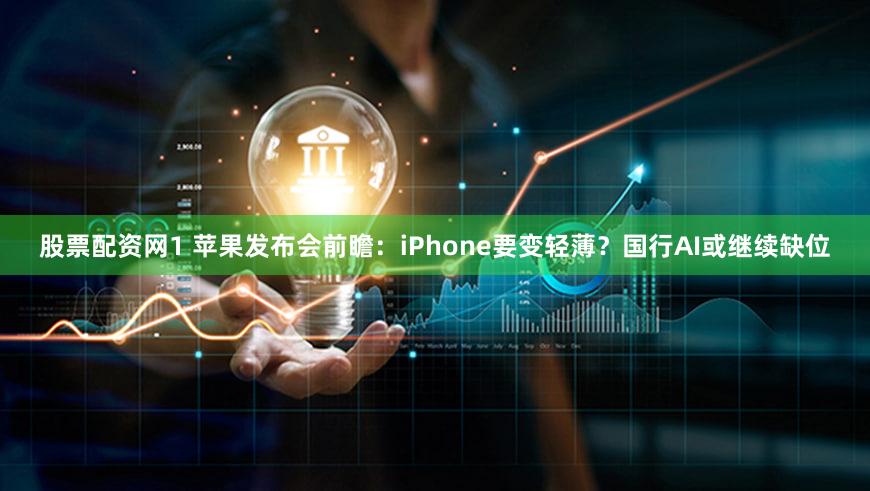 股票配资网1 苹果发布会前瞻：iPhone要变轻薄？国行AI或继续缺位