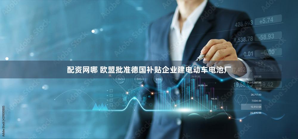 配资网哪 欧盟批准德国补贴企业建电动车电池厂
