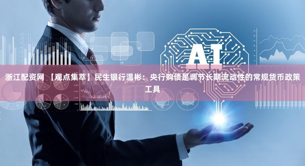 浙江配资网 【观点集萃】民生银行温彬:央行购债是调节长期流动性的常规货币政策工具