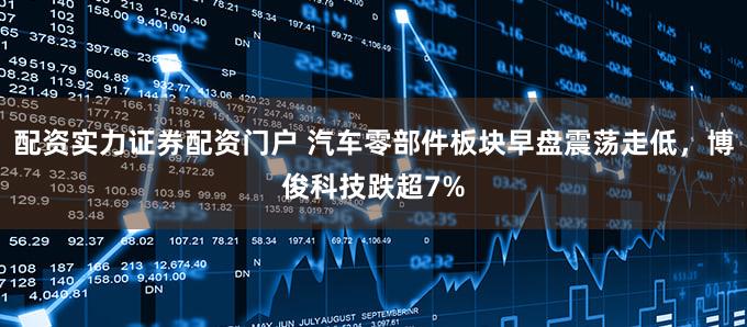 配资实力证券配资门户 汽车零部件板块早盘震荡走低，博俊科技跌超7%