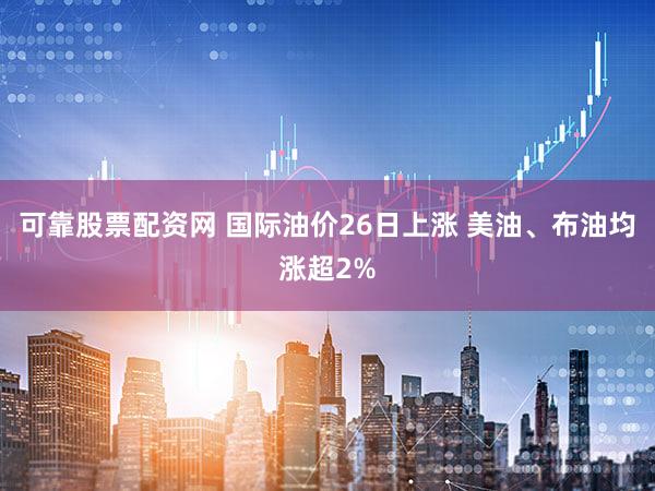 可靠股票配资网 国际油价26日上涨 美油、布油均涨超2%