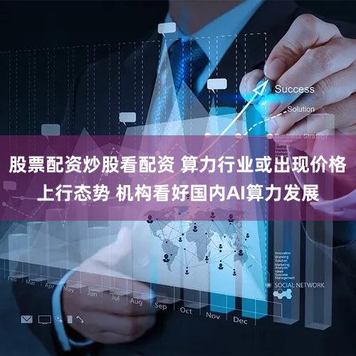 股票配资炒股看配资 算力行业或出现价格上行态势 机构看好国内AI算力发展
