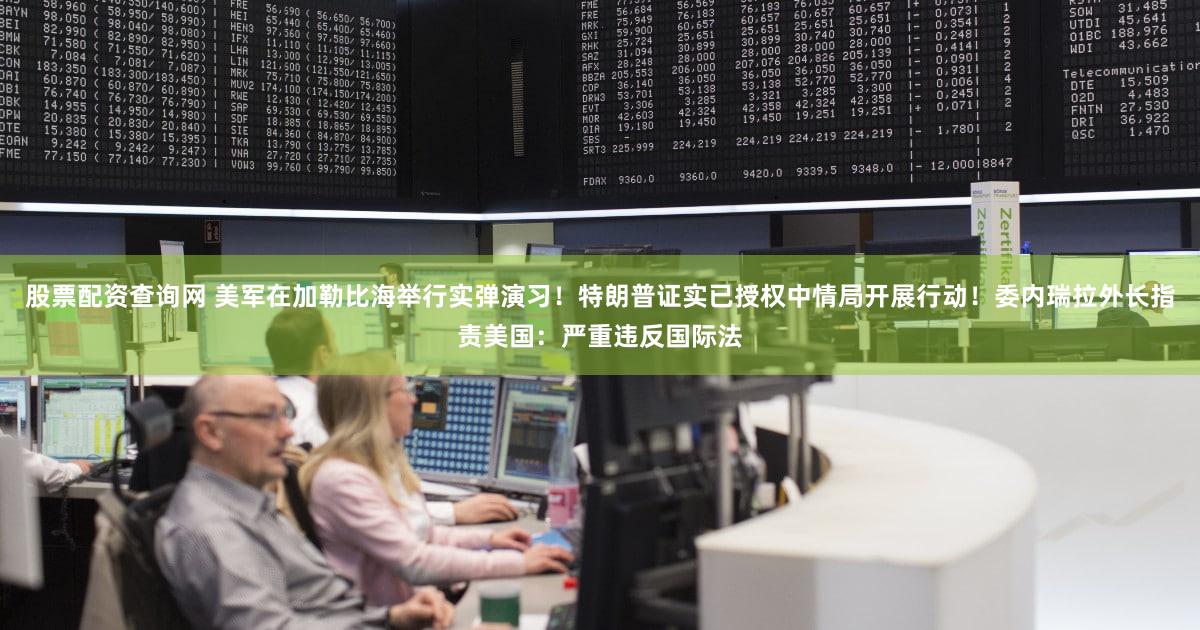 股票配资查询网 美军在加勒比海举行实弹演习！特朗普证实已授权中情局开展行动！委内瑞拉外长指责美国：严重违反国际法