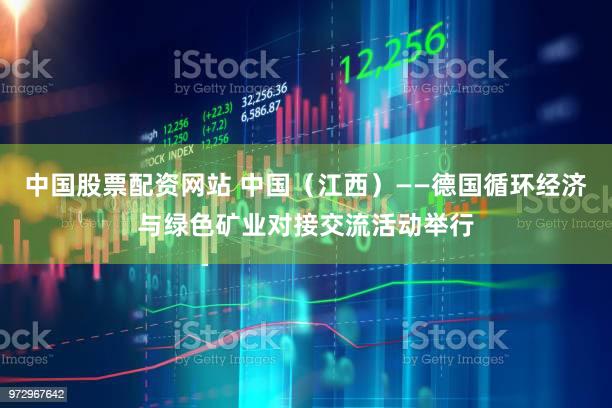 中国股票配资网站 中国(江西)——德国循环经济与绿色矿业对接交流活动举行