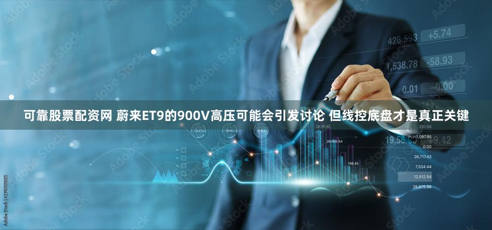可靠股票配资网 蔚来ET9的900V高压可能会引发讨论 但线控底盘才是真正关键