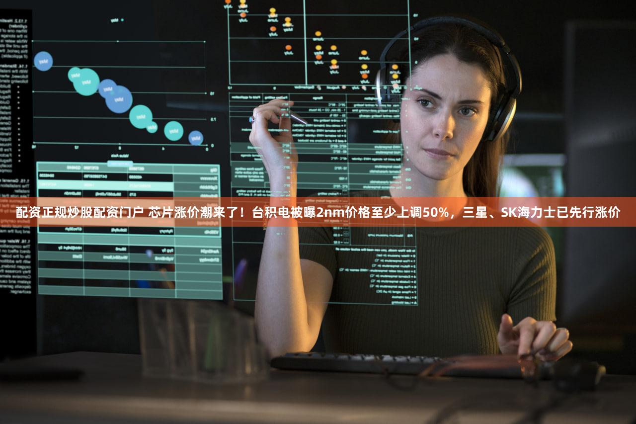 配资正规炒股配资门户 芯片涨价潮来了!台积电被曝2nm价格至少上调50%,三星、SK海力士已先行涨价
