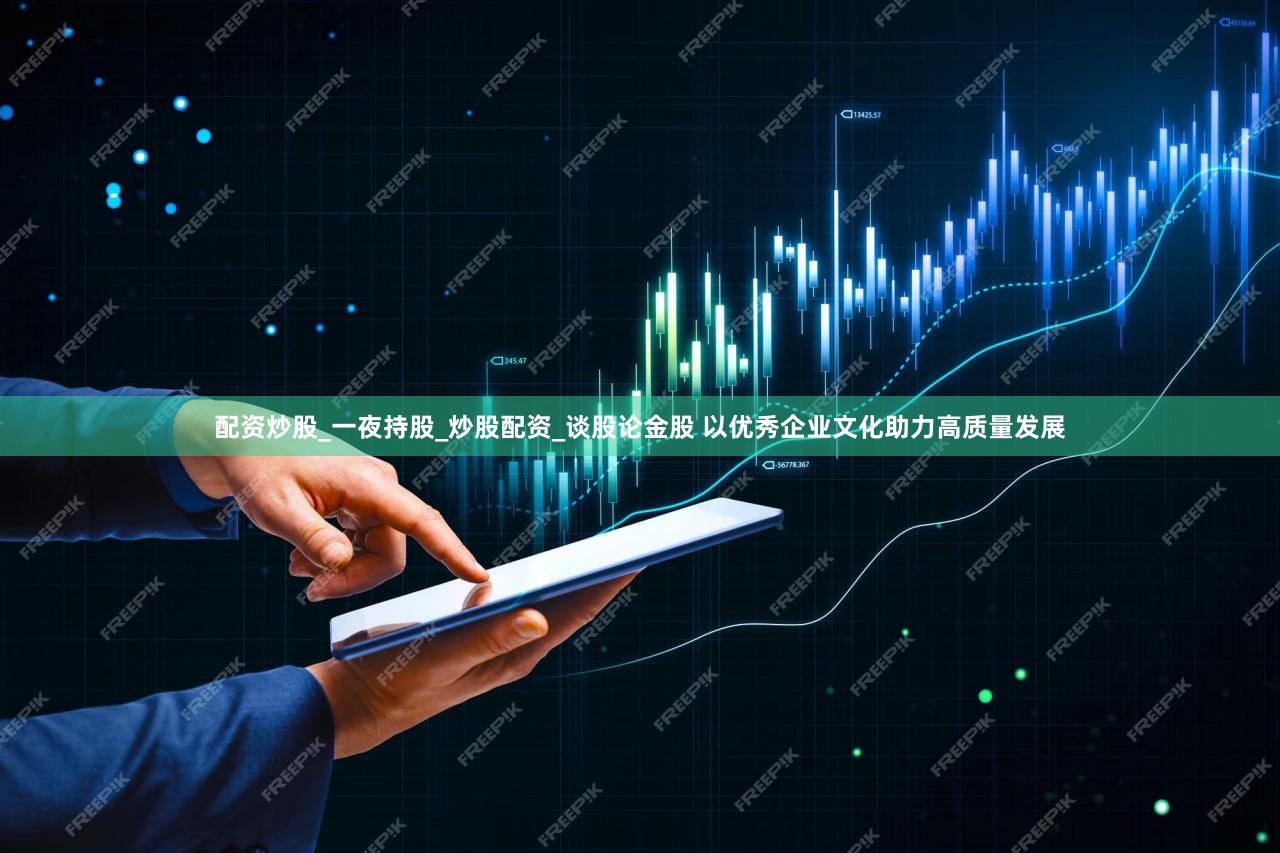 配资炒股_一夜持股_炒股配资_谈股论金股 以优秀企业文化助力高质量发展