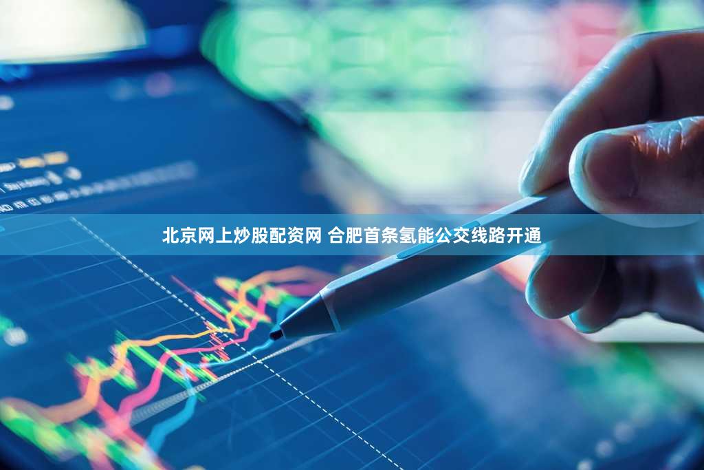 北京网上炒股配资网 合肥首条氢能公交线路开通