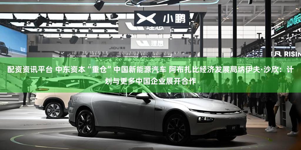 配资资讯平台 中东资本“重仓”中国新能源汽车 阿布扎比经济发展局纳伊夫·沙欣:计划与更多中国企业展开合作