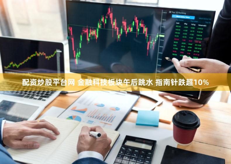 配资炒股平台网 金融科技板块午后跳水 指南针跌超10%