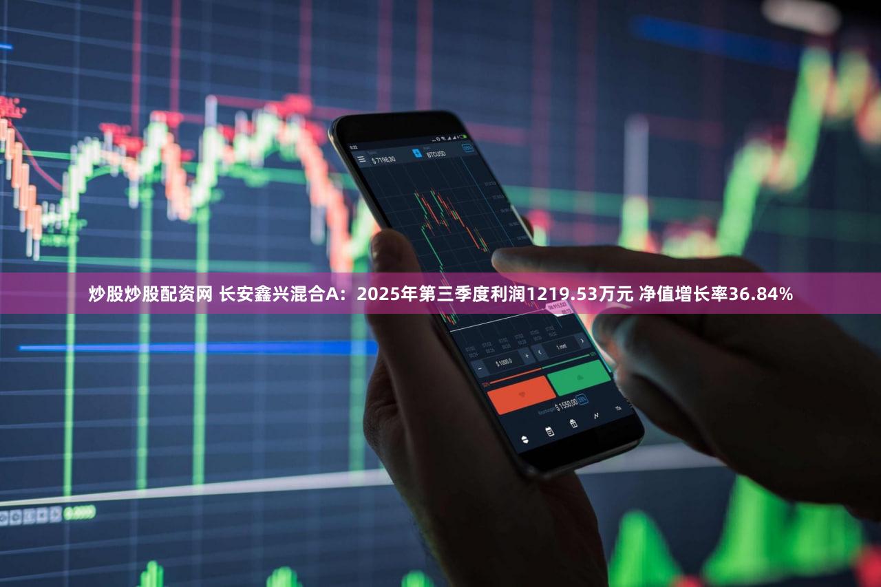 炒股炒股配资网 长安鑫兴混合A:2025年第三季度利润1219.53万元 净值增长率36.84%