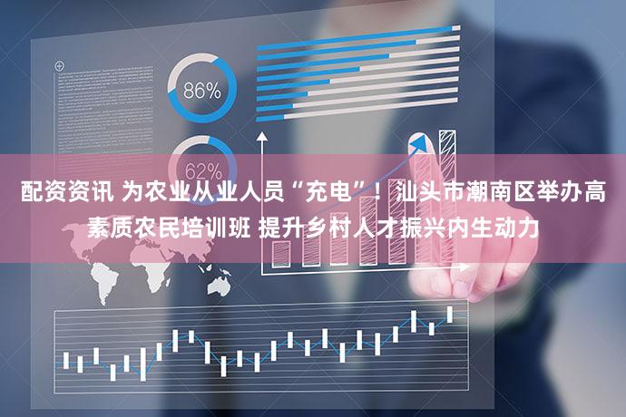 配资资讯 为农业从业人员“充电”!汕头市潮南区举办高素质农民培训班 提升乡村人才振兴内生动力