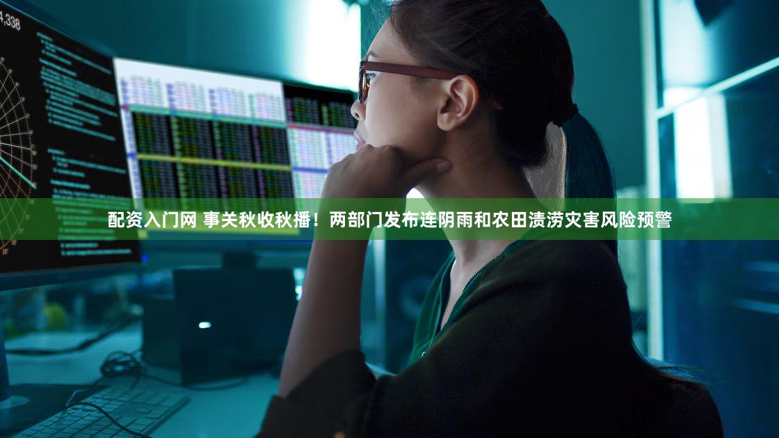 配资入门网 事关秋收秋播!两部门发布连阴雨和农田渍涝灾害风险预警