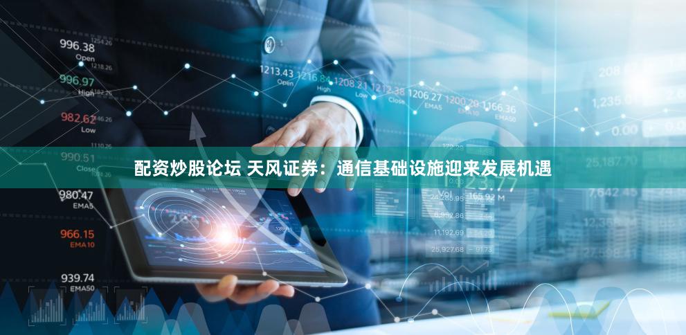 配资炒股论坛 天风证券：通信基础设施迎来发展机遇