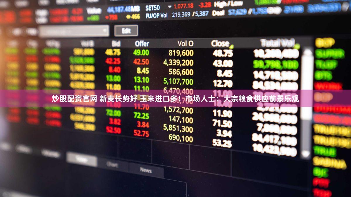 炒股配资官网 新麦长势好 玉米进口多!市场人士:大宗粮食供应前景乐观