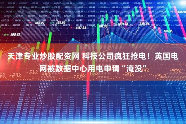 天津专业炒股配资网 科技公司疯狂抢电!英国电网被数据中心用电申请“淹没”