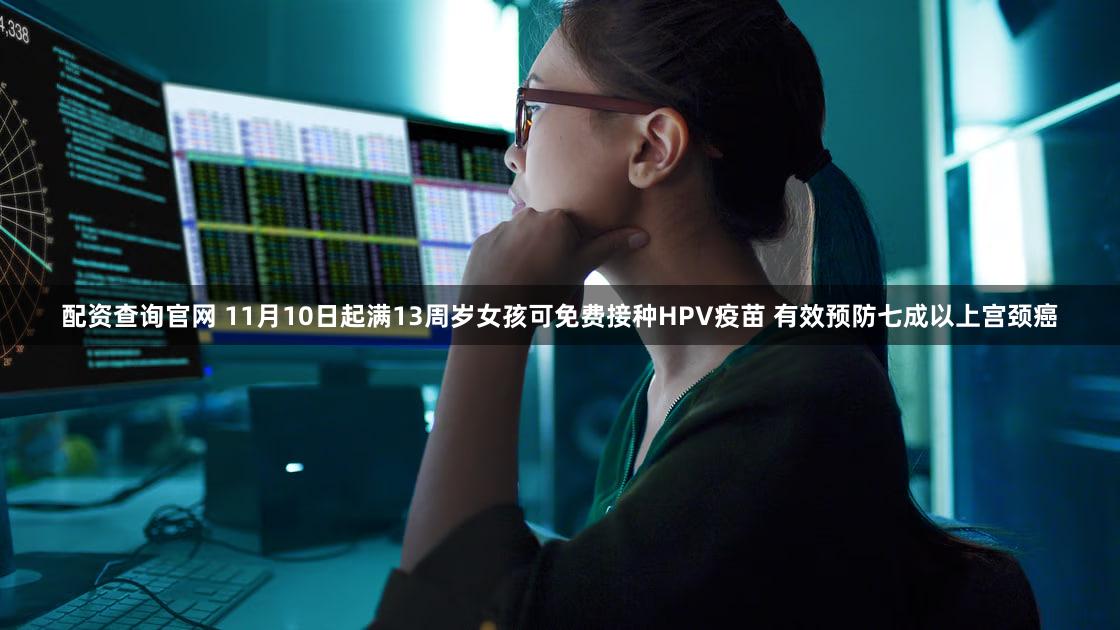 配资查询官网 11月10日起满13周岁女孩可免费接种HPV疫苗 有效预防七成以上宫颈癌