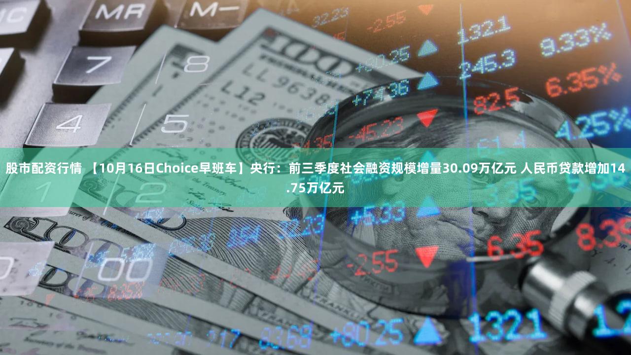 股市配资行情 【10月16日Choice早班车】央行:前三季度社会融资规模增量30.09万亿元 人民币贷款增加14.75万亿元