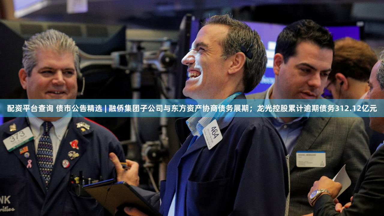 配资平台查询 债市公告精选 | 融侨集团子公司与东方资产协商债务展期；龙光控股累计逾期债务312.12亿元