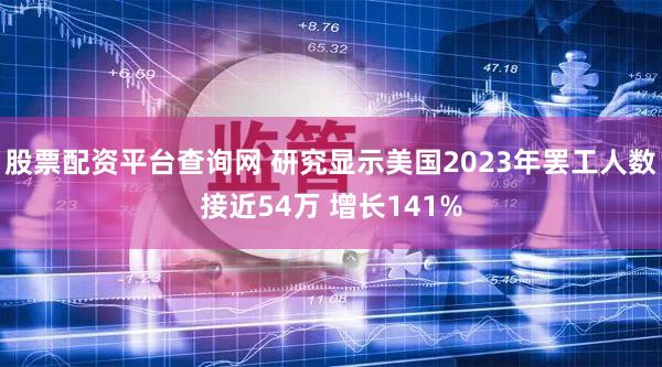 股票配资平台查询网 研究显示美国2023年罢工人数接近54万 增长141%