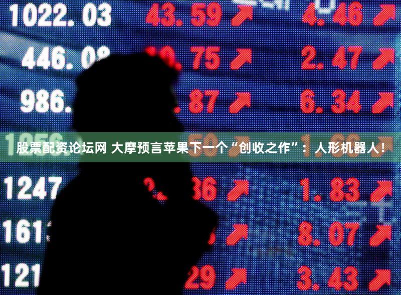 股票配资论坛网 大摩预言苹果下一个“创收之作”：人形机器人！