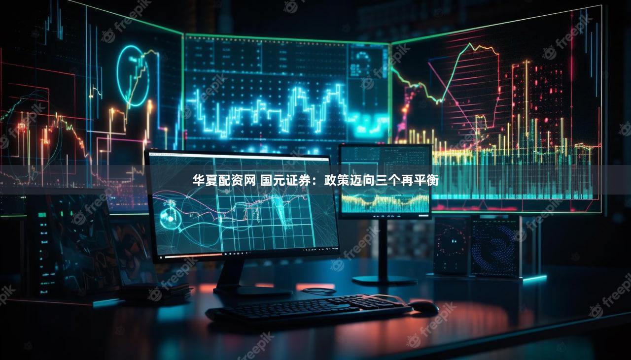 华夏配资网 国元证券：政策迈向三个再平衡