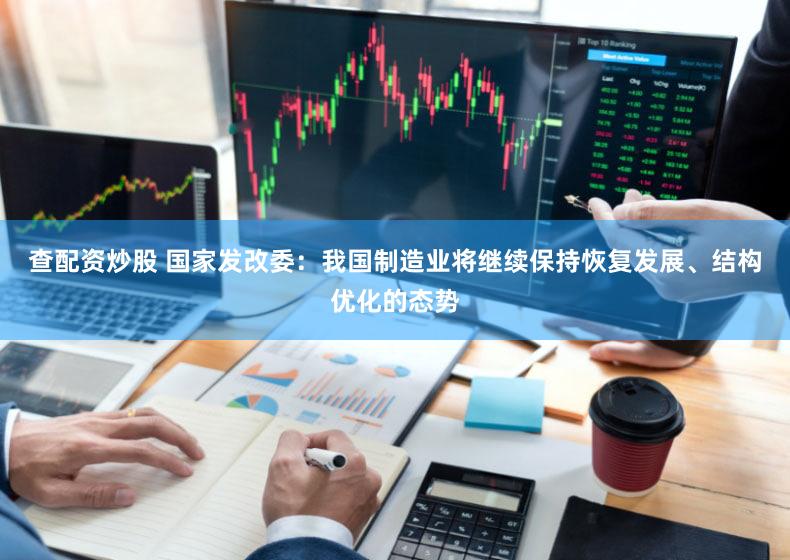 查配资炒股 国家发改委：我国制造业将继续保持恢复发展、结构优化的态势