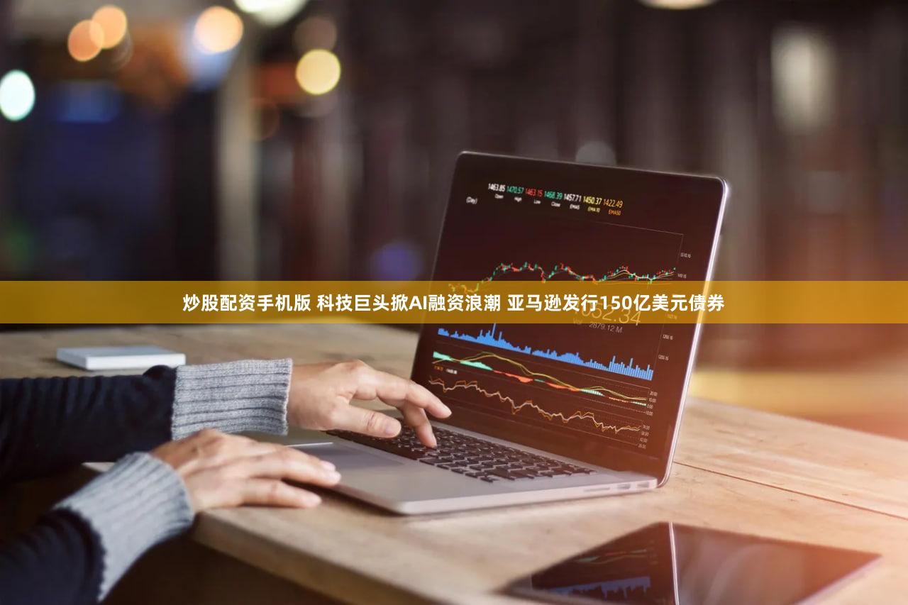 炒股配资手机版 科技巨头掀AI融资浪潮 亚马逊发行150亿美元债券