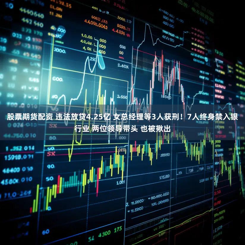 股票期货配资 违法放贷4.25亿 女总经理等3人获刑！7人终身禁入银行业 两位领导带头 也被揪出