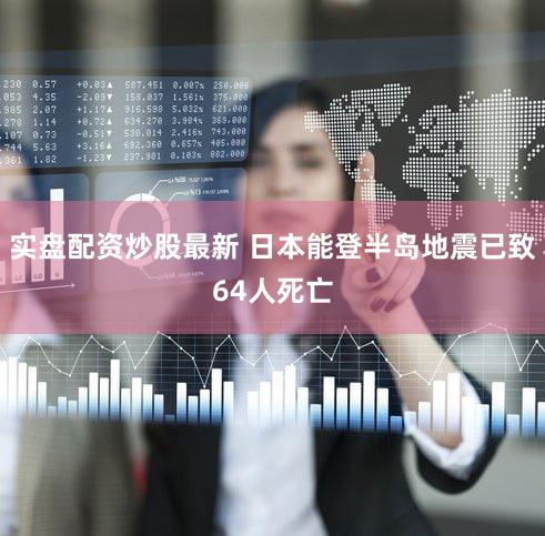 实盘配资炒股最新 日本能登半岛地震已致64人死亡