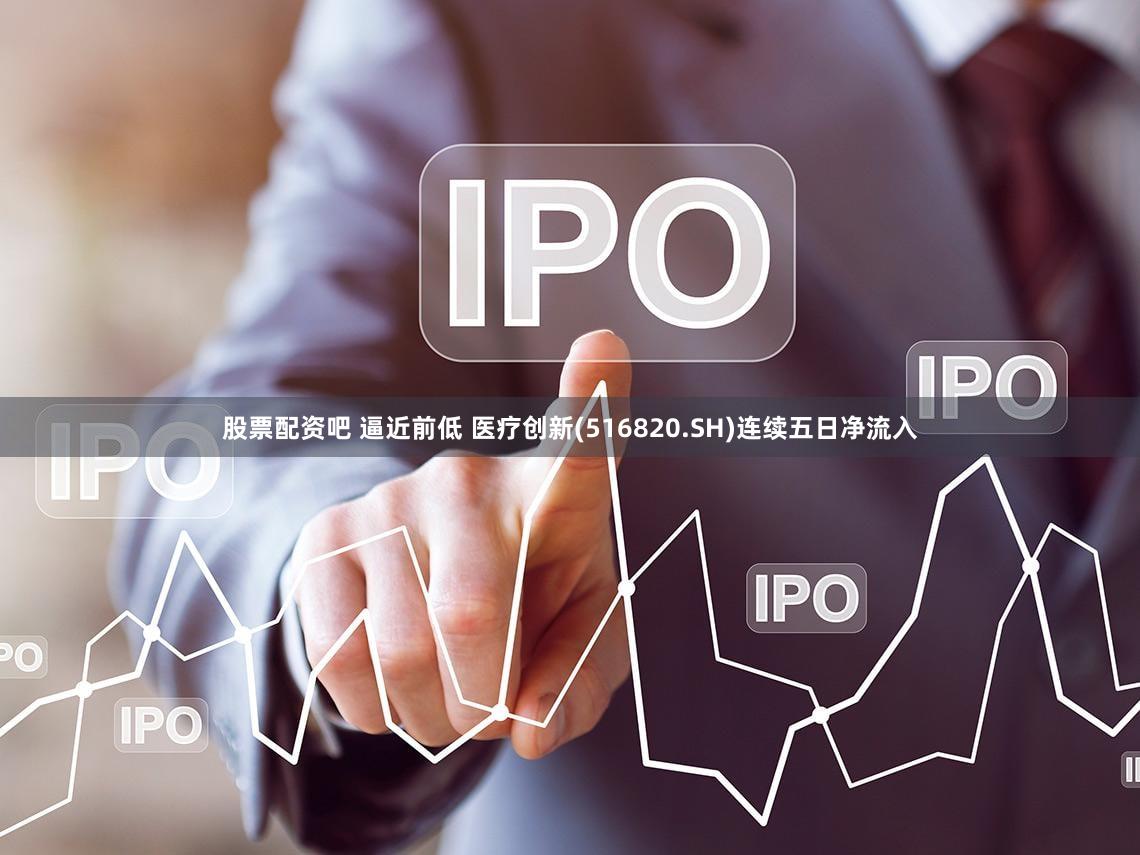 股票配资吧 逼近前低 医疗创新(516820.SH)连续五日净流入