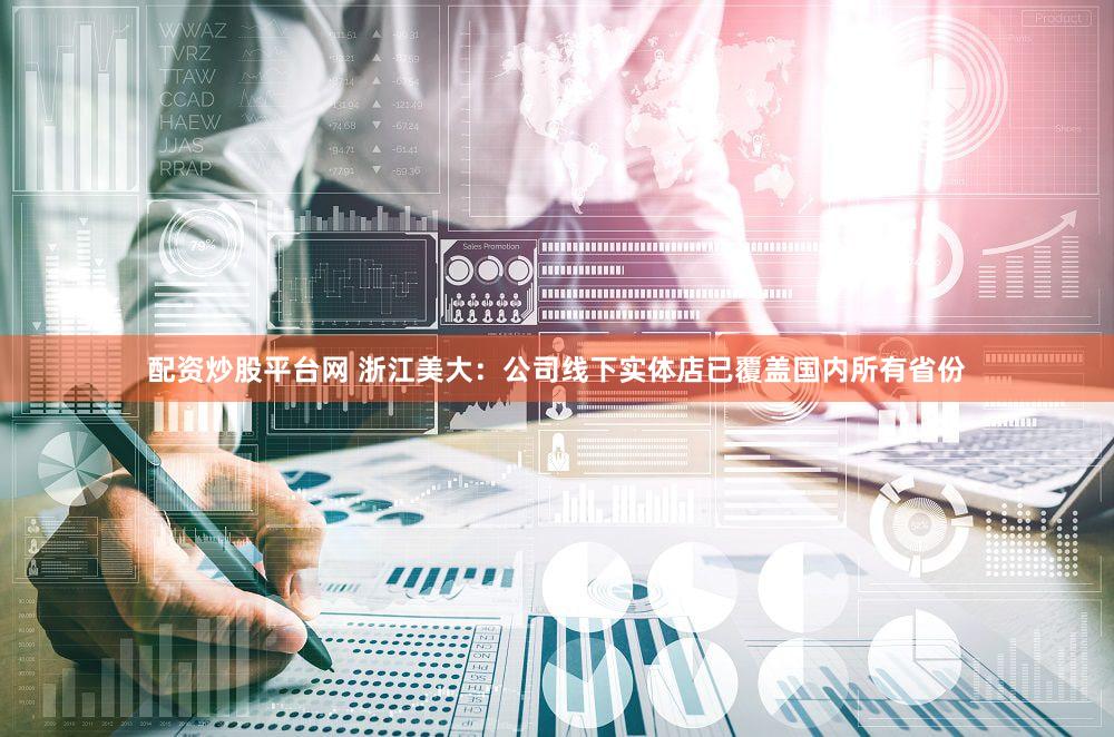 配资炒股平台网 浙江美大：公司线下实体店已覆盖国内所有省份