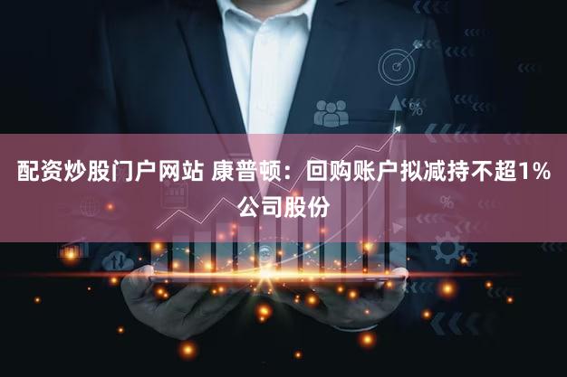 配资炒股门户网站 康普顿：回购账户拟减持不超1%公司股份